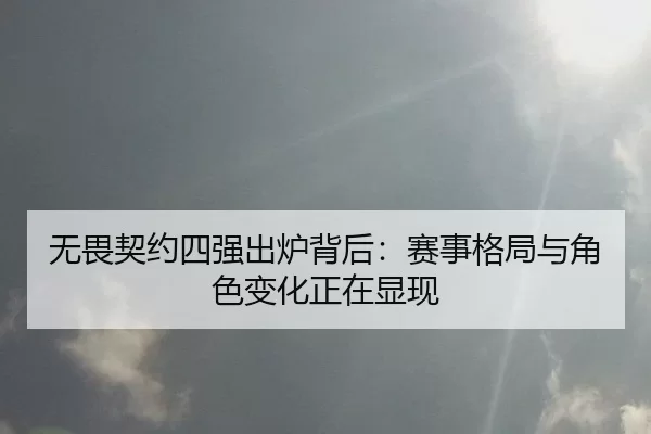无畏契约四强出炉背后：赛事格局与角色变化正在显现